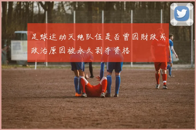足球运动灭绝队伍是否曾因财政或政治原因被永久剥夺资格