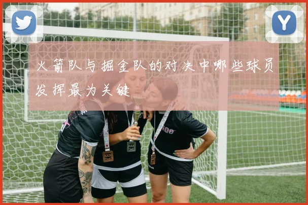 火箭队与掘金队的对决中哪些球员发挥最为关键