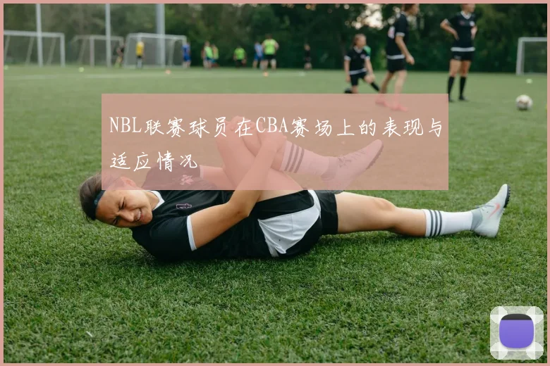 NBL联赛球员在CBA赛场上的表现与适应情况