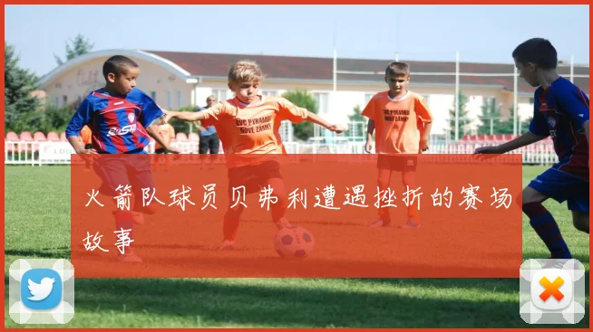 火箭队球员贝弗利遭遇挫折的赛场故事