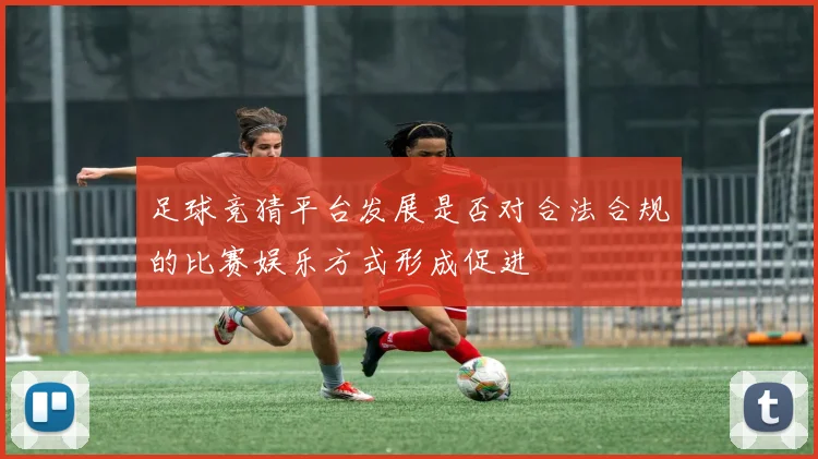 足球竞猜平台发展是否对合法合规的比赛娱乐方式形成促进