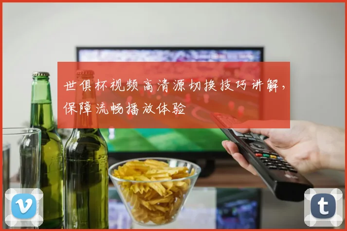 世俱杯视频高清源切换技巧讲解,保障流畅播放体验