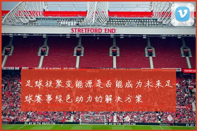 足球核聚变能源是否能成为未来足球赛事绿色动力的解决方案