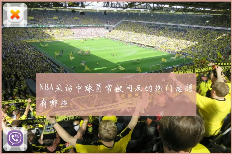 NBA采访中球员常被问及的热门话题有哪些