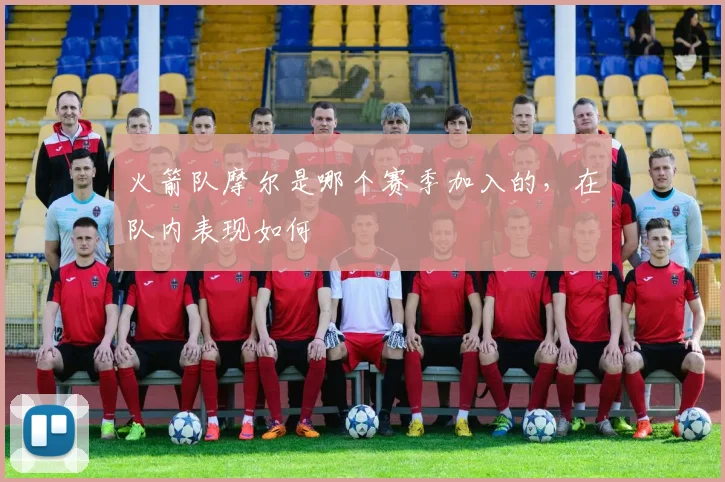 火箭队摩尔是哪个赛季加入的，在队内表现如何