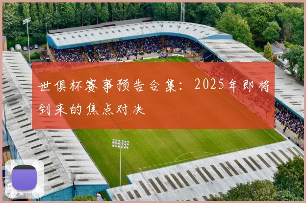 世俱杯赛事预告合集:2025年即将到来的焦点对决