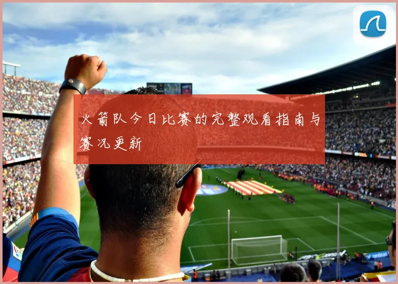 火箭队今日比赛的完整观看指南与赛况更新