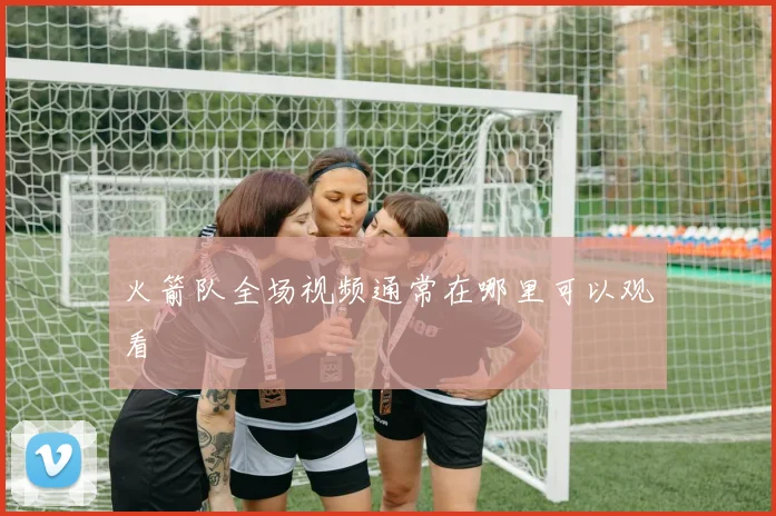火箭队全场视频通常在哪里可以观看